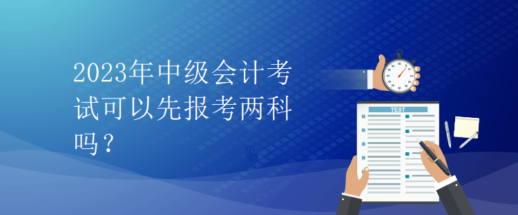 2023年中級會計(jì)考試可以先報(bào)考兩科嗎？