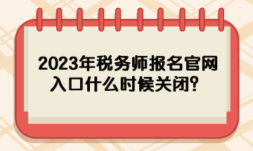 2023年稅務師報名官網入口什么時候關閉？