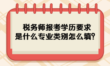 稅務師報考學歷要求是什么專業類別怎么填呢？