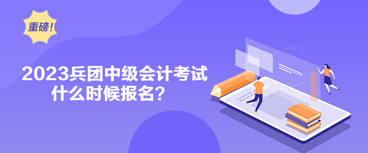 2023兵團中級會計考試什么時候報名？