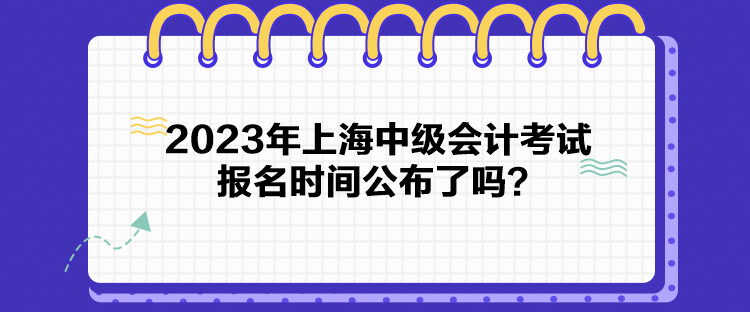 2023年上海中級會計考試報名時間公布了嗎？