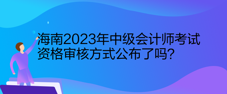 海南2023年中級會計師考試資格審核方式公布了嗎？