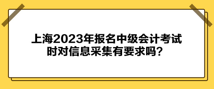 上海2023年報(bào)名中級會計(jì)考試時對信息采集有要求嗎？