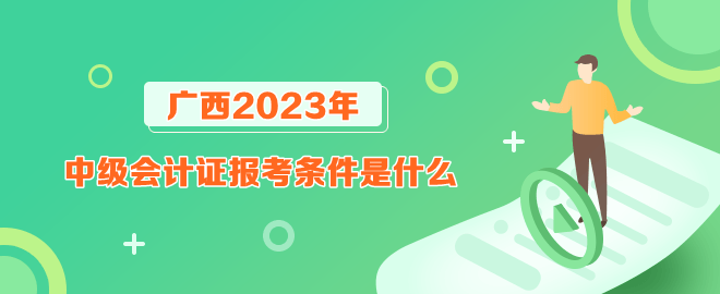 廣西報考2023年中級會計證的條件是什么？