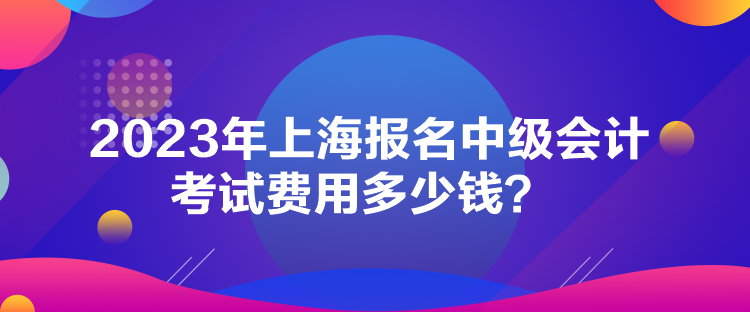 2023年上海報名中級會計考試費用多少錢？