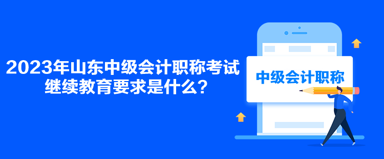 2023年山東中級會計職稱考試繼續教育要求是什么？