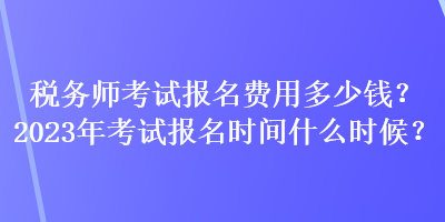 稅務師考試報名費用多少錢？2023年考試報名時間什么時候？