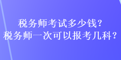 稅務師考試多少錢？稅務師一次可以報考幾科？