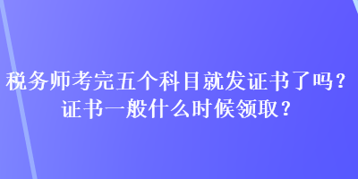 稅務(wù)師考完五個(gè)科目就發(fā)證書了嗎？證書一般什么時(shí)候領(lǐng)取？