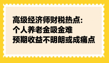 高級(jí)經(jīng)濟(jì)師財(cái)稅熱點(diǎn)：個(gè)人養(yǎng)老金吸金難，預(yù)期收益不明朗或成痛點(diǎn)
