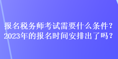 報名稅務師考試需要什么條件？2023年的報名時間安排出了嗎？