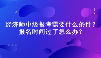 經(jīng)濟(jì)師中級(jí)報(bào)考需要什么條件？報(bào)名時(shí)間過(guò)了怎么辦？