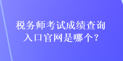 稅務師考試成績查詢入口官網是哪個？