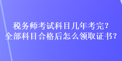 稅務(wù)師考試科目幾年考完？全部科目合格后怎么領(lǐng)取證書？
