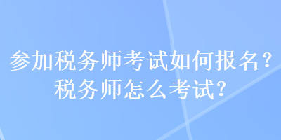 參加稅務(wù)師考試如何報(bào)名？稅務(wù)師怎么考試？