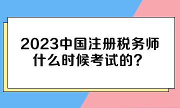 2023中國注冊稅務師什么時候考試的？