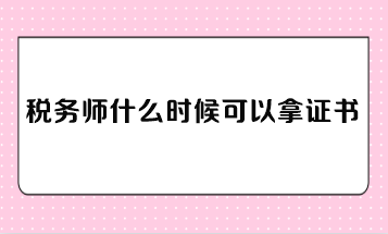 稅務(wù)師什么時候可以拿證書？