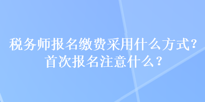 稅務師報名繳費采用什么方式？首次報名注意什么？