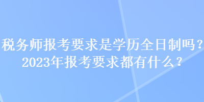 稅務(wù)師報(bào)考要求是學(xué)歷全日制嗎？2023年報(bào)考要求都有什么？