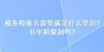 稅務(wù)師報(bào)名需要滿足什么學(xué)歷？有年齡限制嗎？