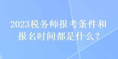 2023稅務師報考條件和報名時間都是什么？