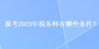 報(bào)考2023年稅務(wù)師有哪些條件？
