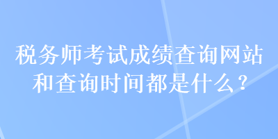 稅務(wù)師考試成績(jī)查詢網(wǎng)站和查詢時(shí)間都是什么？