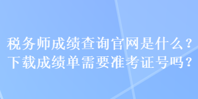 稅務(wù)師成績查詢官網(wǎng)是什么？下載成績單需要準(zhǔn)考證號嗎？