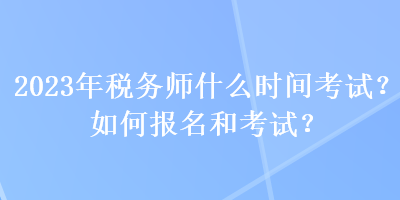 2023年稅務師什么時間考試？如何報名和考試？