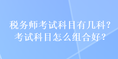 稅務師考試科目有幾科？考試科目怎么組合好？