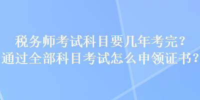 稅務師考試科目要幾年考完？通過全部科目考試怎么申領證書？
