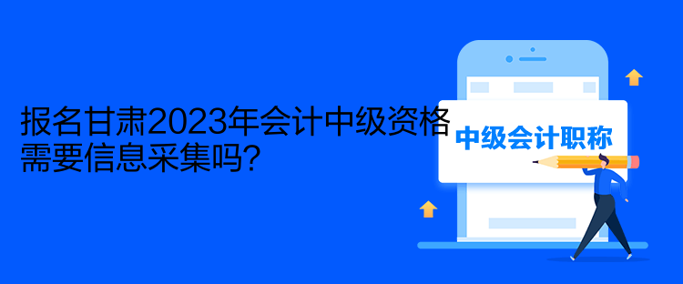 報名甘肅2023年會計中級資格需要信息采集嗎？