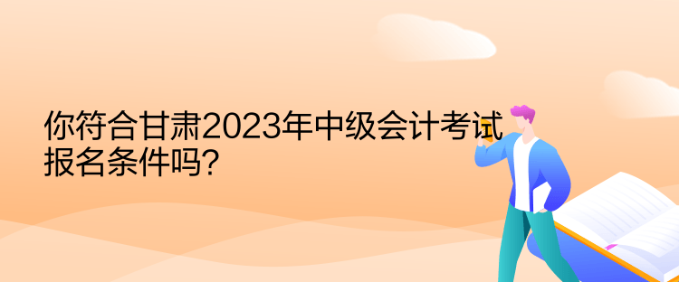 你符合甘肅2023年中級會計(jì)考試報名條件嗎？