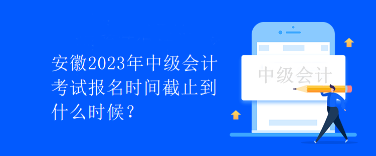 安徽2023年中級會計(jì)考試報(bào)名時間截止到什么時候？