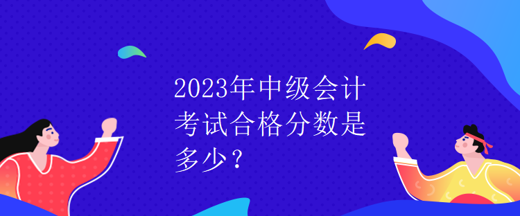 2023年中級會計考試合格分?jǐn)?shù)是多少？