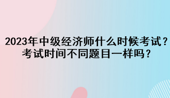 2023年中級經(jīng)濟(jì)師什么時候考試？考試時間不同題目一樣嗎？
