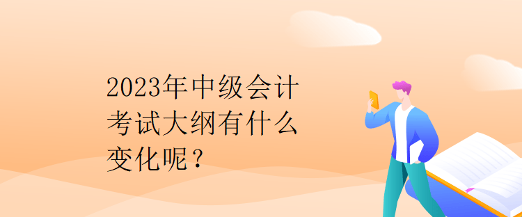 2023年中級會計考試大綱有什么變化呢？