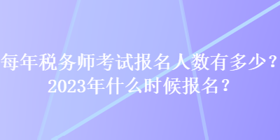 每年稅務師考試報名人數有多少？2023年什么時候報名？