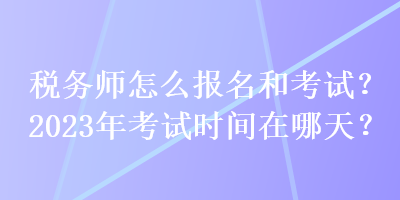 稅務(wù)師怎么報名和考試？2023年考試時間在哪天？