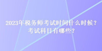 2023年稅務師考試時間什么時候？考試科目有哪些？
