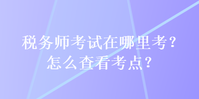 稅務師考試在哪里考？怎么查看考點？