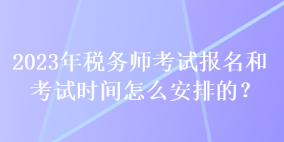 2023年稅務師考試報名和考試時間怎么安排的？