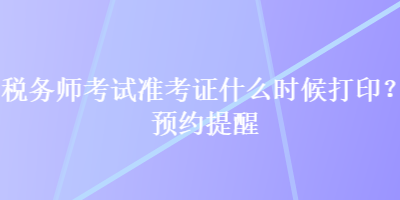 稅務師考試準考證什么時候打印？預約提醒