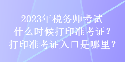 2023年稅務師考試什么時候打印準考證？打印準考證入口是哪里？