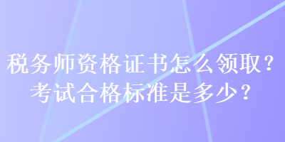 稅務(wù)師資格證書怎么領(lǐng)取？考試合格標(biāo)準(zhǔn)是多少？