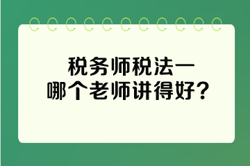 稅務(wù)師稅法一哪個老師講得好？