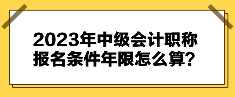 2023年中級會計職稱報名條件年限怎么算？