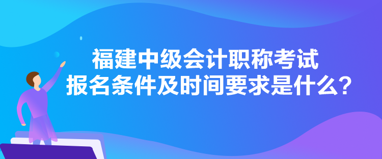 福建中級會計職稱考試報名條件及時間要求是什么？