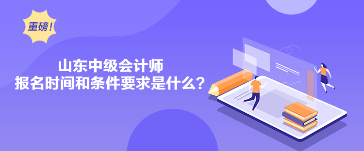 山東中級會計師報名時間和條件要求是什么？