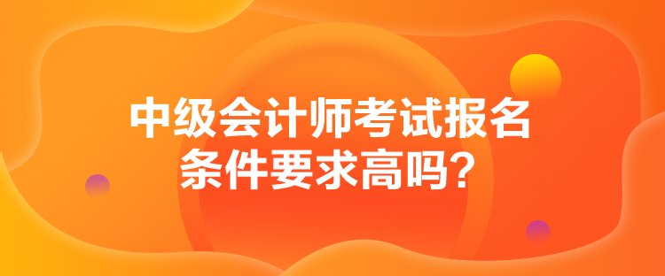 中級會計師考試報名條件要求高嗎？